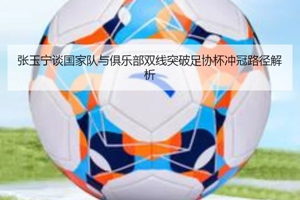 张玉宁谈国家队与俱乐部双线突破足协杯冲冠路径解析