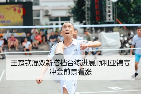 王楚钦混双新搭档合练进展顺利亚锦赛冲金前景看涨